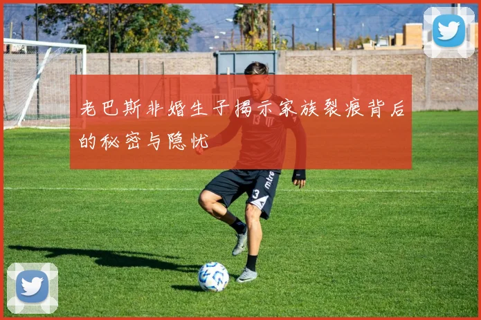 老巴斯非婚生子揭示家族裂痕背后的秘密与隐忧