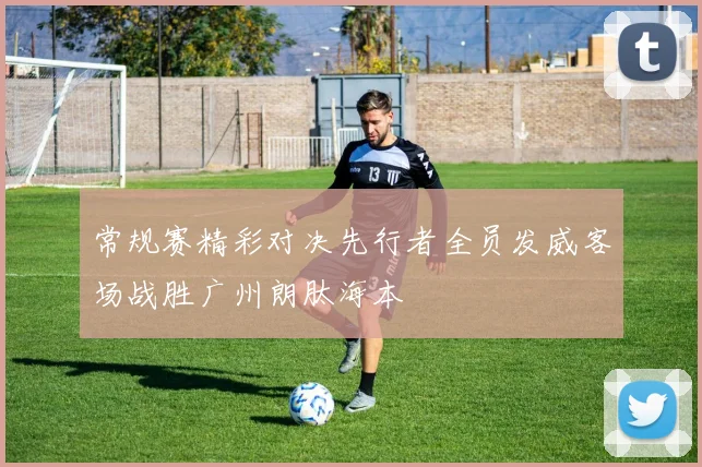 常规赛精彩对决先行者全员发威客场战胜广州朗肽海本
