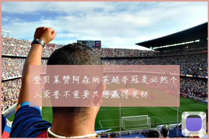 登贝莱赞阿森纳英超夺冠是必然个人荣誉不重要只想赢得奖杯