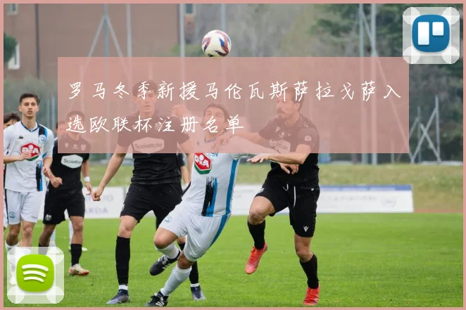 罗马冬季新援马伦瓦斯萨拉戈萨入选欧联杯注册名单