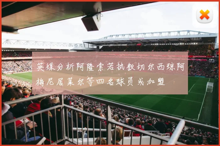 英媒分析阿隆索若执教切尔西琼阿梅尼居莱尔等四名球员或加盟