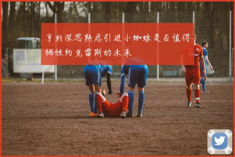 亨利深思熟虑引进小蜘蛛是否值得牺牲约克雷斯的未来