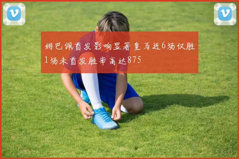 姆巴佩首发影响显著皇马近6场仅胜1场未首发胜率高达875