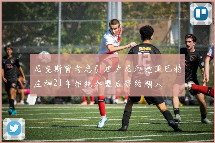 尼克斯曾考虑引进卢尼和迪亚巴特庄神21年拒绝加盟后签约湖人