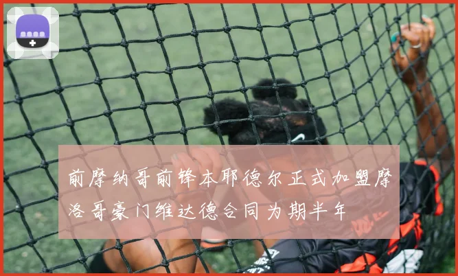 前摩纳哥前锋本耶德尔正式加盟摩洛哥豪门维达德合同为期半年