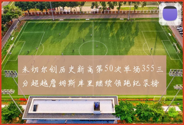 米切尔创历史新高第50次单场355三分超越詹姆斯库里继续领跑纪录榜