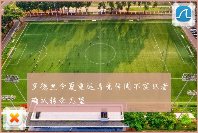 罗德里今夏重返马竞传闻不实记者确认转会无望