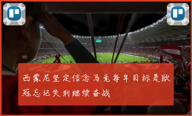 西蒙尼坚定信念马竞每年目标是欧冠忘记失利继续奋战