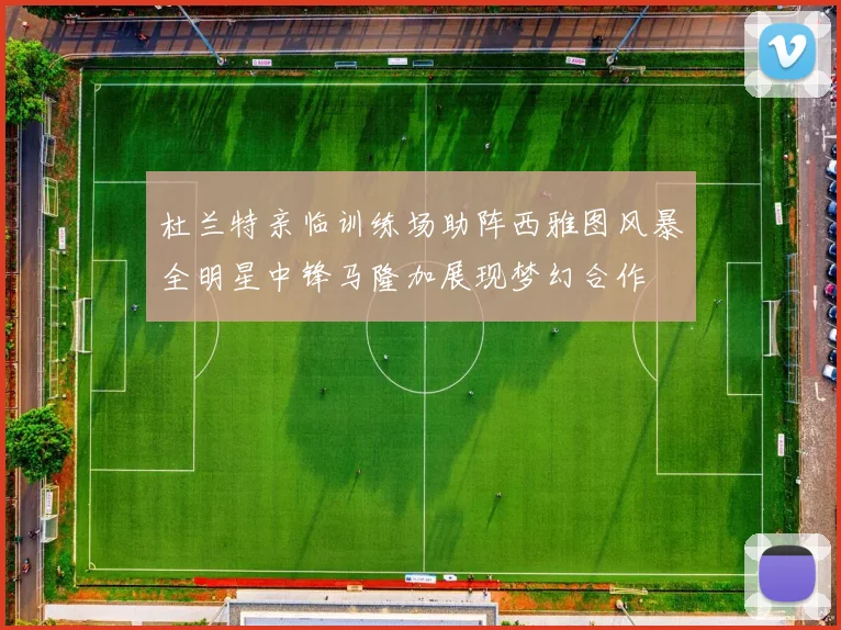 杜兰特亲临训练场助阵西雅图风暴全明星中锋马隆加展现梦幻合作