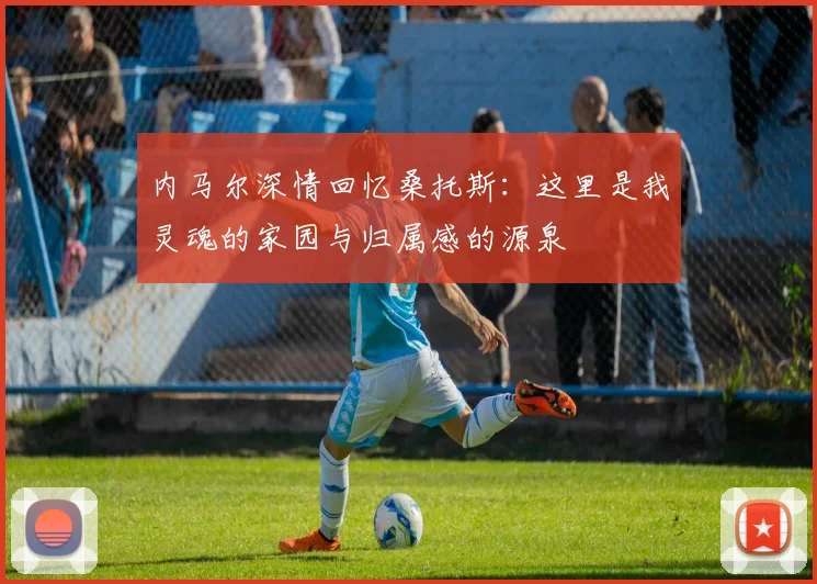 内马尔深情回忆桑托斯：这里是我灵魂的家园与归属感的源泉
