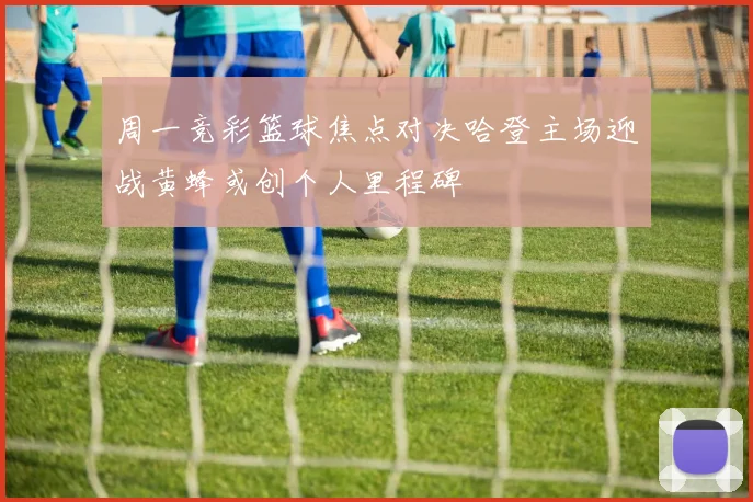 周一竞彩篮球焦点对决哈登主场迎战黄蜂或创个人里程碑