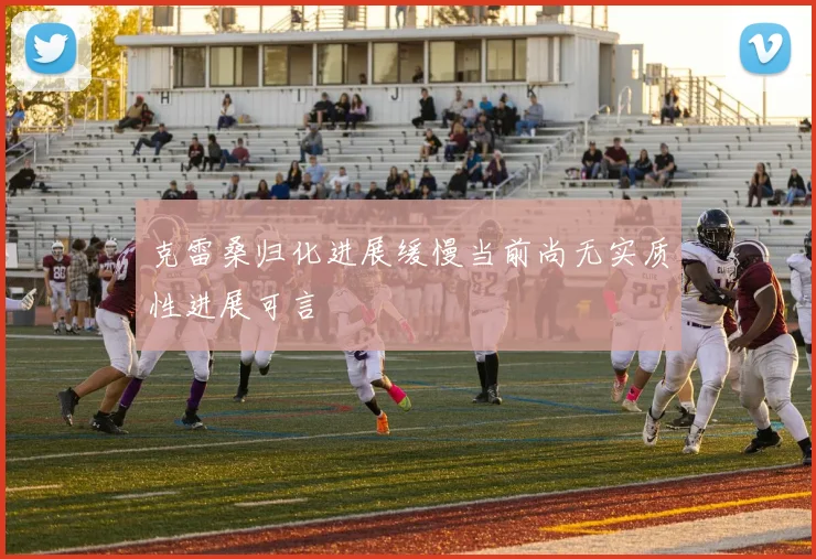克雷桑归化进展缓慢当前尚无实质性进展可言