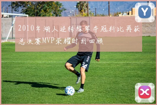 2010年湖人逆转绿军夺冠科比再获总决赛MVP荣耀时刻回顾