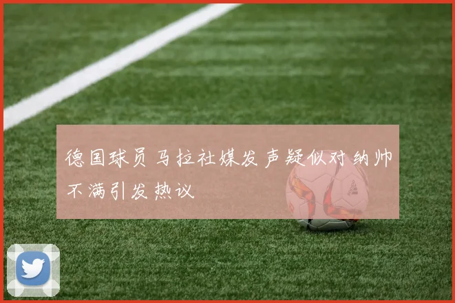 德国球员马拉社媒发声疑似对纳帅不满引发热议