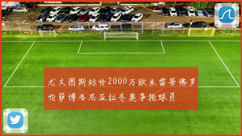 尤文图斯标价2000万欧米雷蒂佛罗伦萨博洛尼亚拉齐奥争抢球员