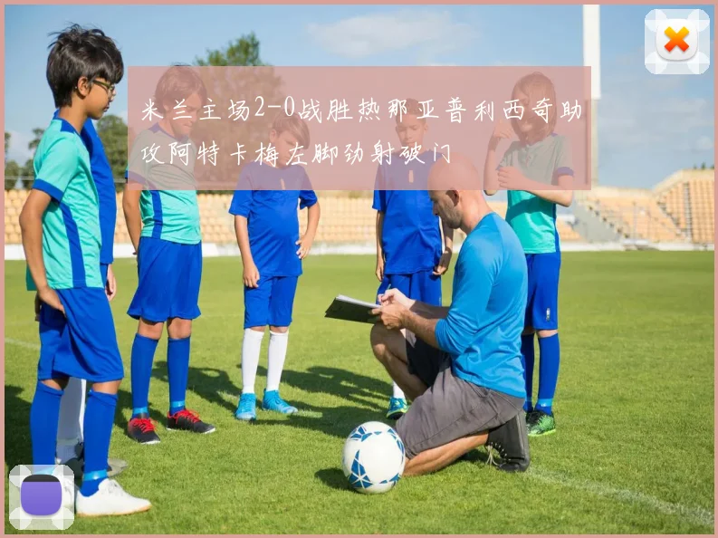 米兰主场2-0战胜热那亚普利西奇助攻阿特卡梅左脚劲射破门