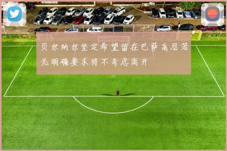 贝尔纳尔坚定希望留在巴萨高层若无明确要求将不考虑离开
