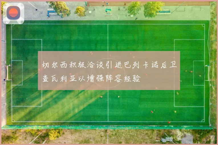 切尔西积极洽谈引进巴列卡诺后卫查瓦利亚以增强阵容经验