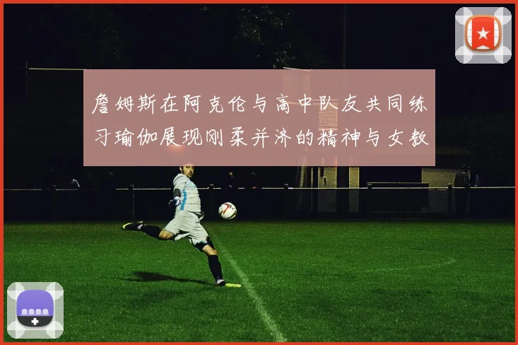 詹姆斯在阿克伦与高中队友共同练习瑜伽展现刚柔并济的精神与女教练合影留念