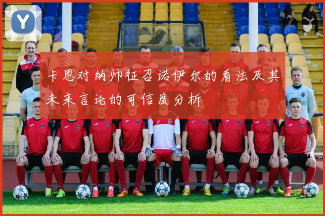 卡恩对纳帅征召诺伊尔的看法及其未来言论的可信度分析