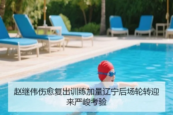 赵继伟伤愈复出训练加量辽宁后场轮转迎来严峻考验